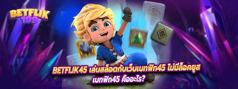 Betflik45 เล่นสล็อตกับเว็บเบทฟิก45 ไม่มีล็อคยูส